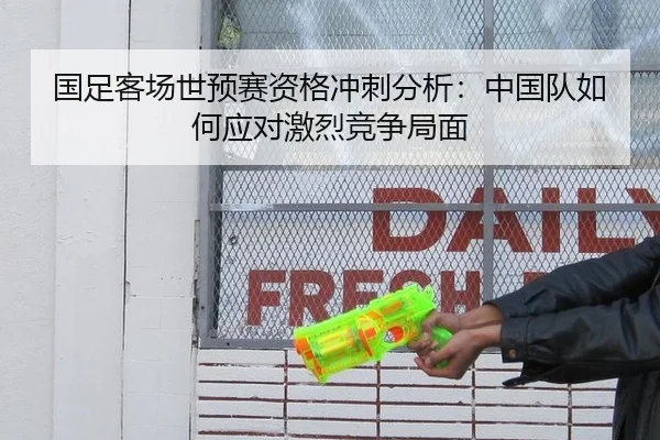 国足客场世预赛资格冲刺分析：中国队如何应对激烈竞争局面